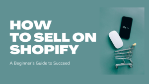 How to Sell On Shopify: A Beginner’s Guide to Succeed in 2021